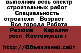 выполним весь спектр строительных работ › Специальность ­ строители › Возраст ­ 31 - Все города Работа » Резюме   . Карелия респ.,Костомукша г.